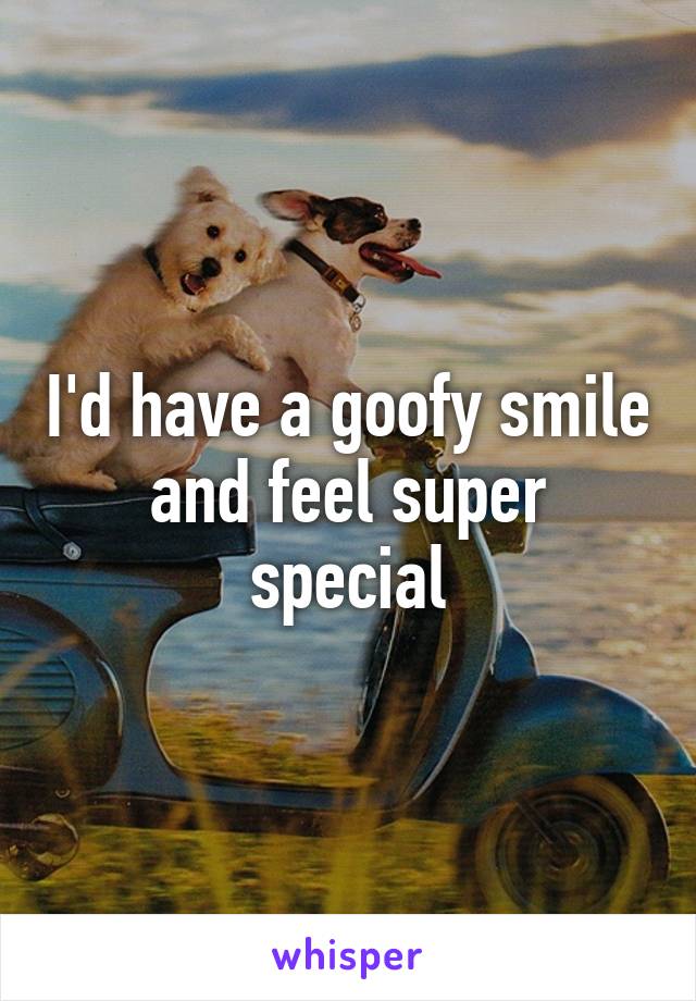 I'd have a goofy smile and feel super special