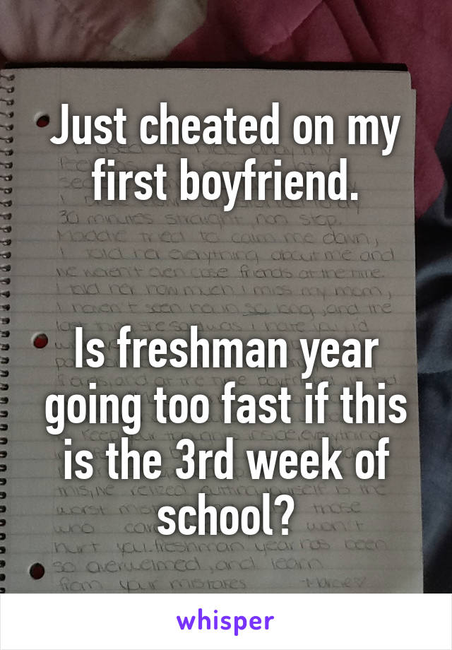 Just cheated on my first boyfriend.


Is freshman year going too fast if this is the 3rd week of school?