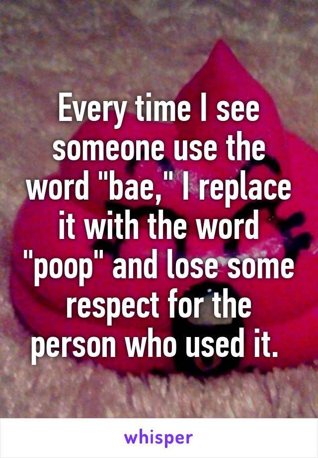 Every time I see someone use the word "bae," I replace it with the word "poop" and lose some respect for the person who used it. 