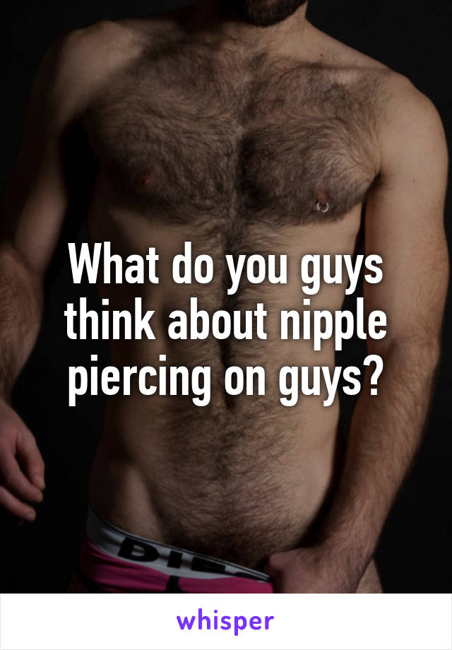 What do you guys think about nipple piercing on guys?