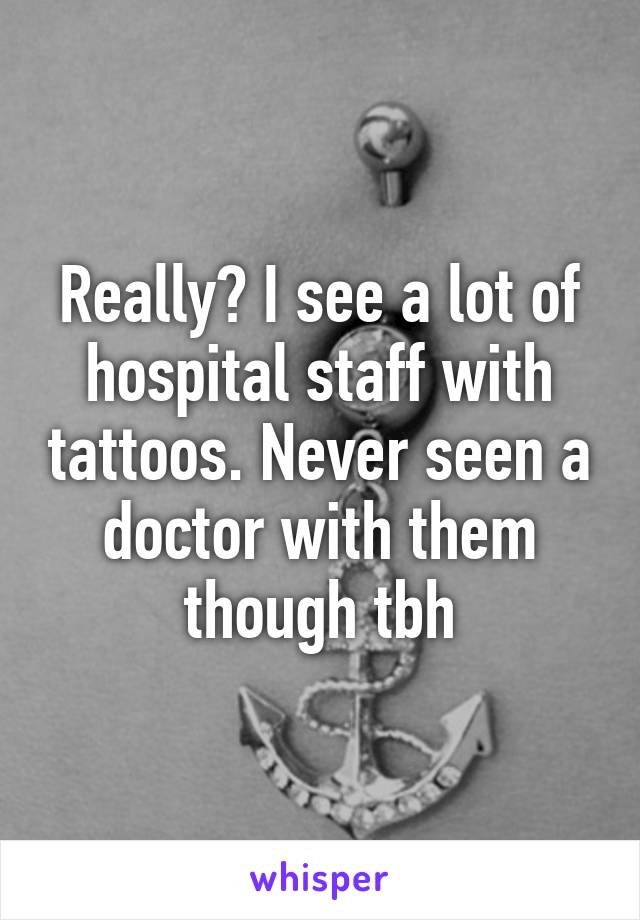 Really? I see a lot of hospital staff with tattoos. Never seen a doctor with them though tbh