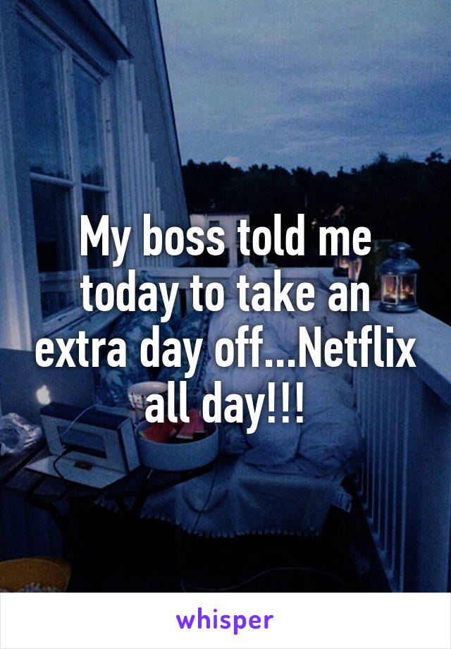 My boss told me today to take an extra day off...Netflix all day!!!