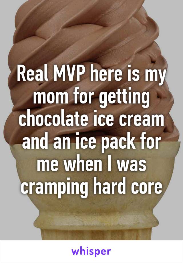 Real MVP here is my mom for getting chocolate ice cream and an ice pack for me when I was cramping hard core