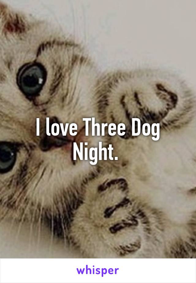 I love Three Dog Night. 