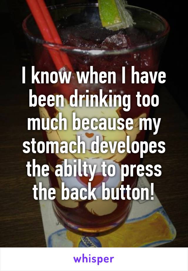 I know when I have been drinking too much because my stomach developes the abilty to press the back button!