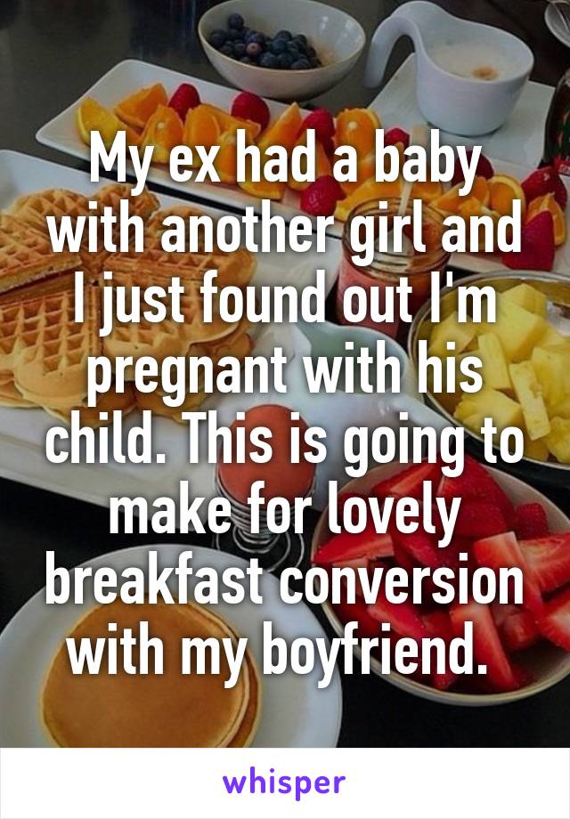 My ex had a baby with another girl and I just found out I'm pregnant with his child. This is going to make for lovely breakfast conversion with my boyfriend. 