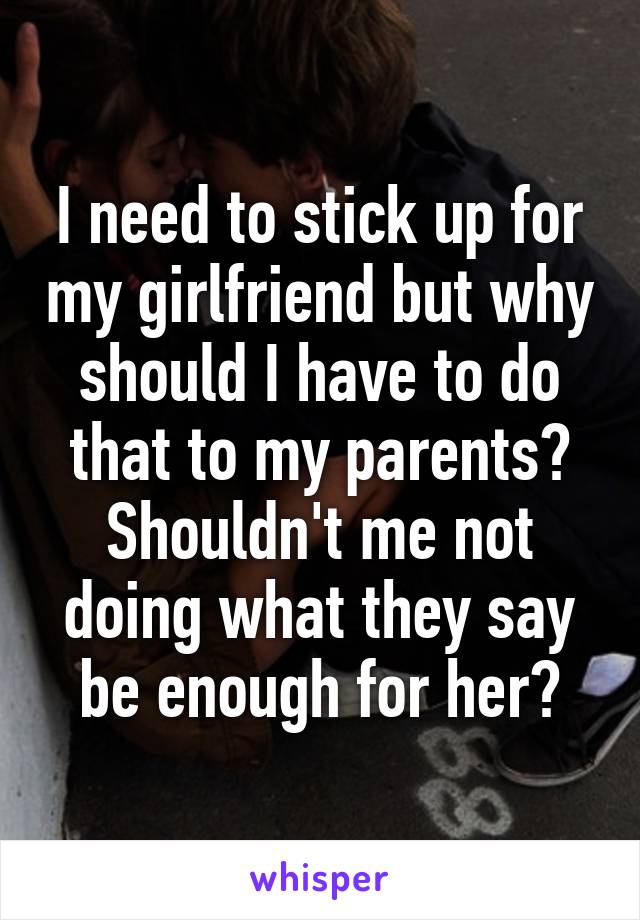 I need to stick up for my girlfriend but why should I have to do that to my parents? Shouldn't me not doing what they say be enough for her?