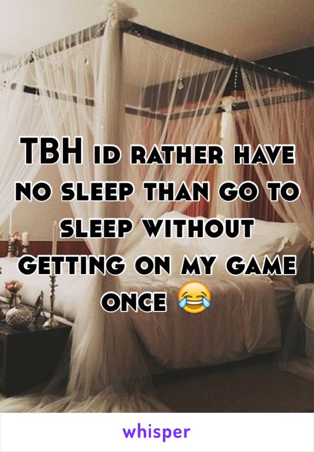 TBH id rather have no sleep than go to sleep without getting on my game once 😂