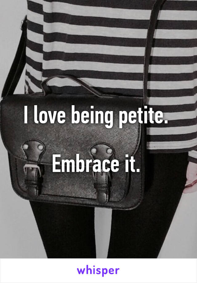 I love being petite. 

Embrace it. 