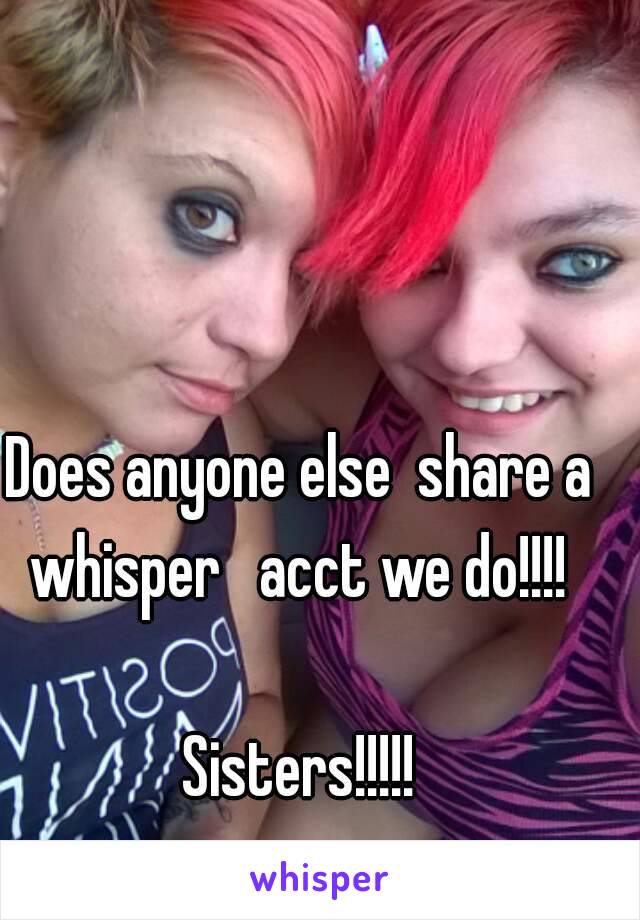 Does anyone else  share a whisper   acct we do!!!! 

Sisters!!!!!
