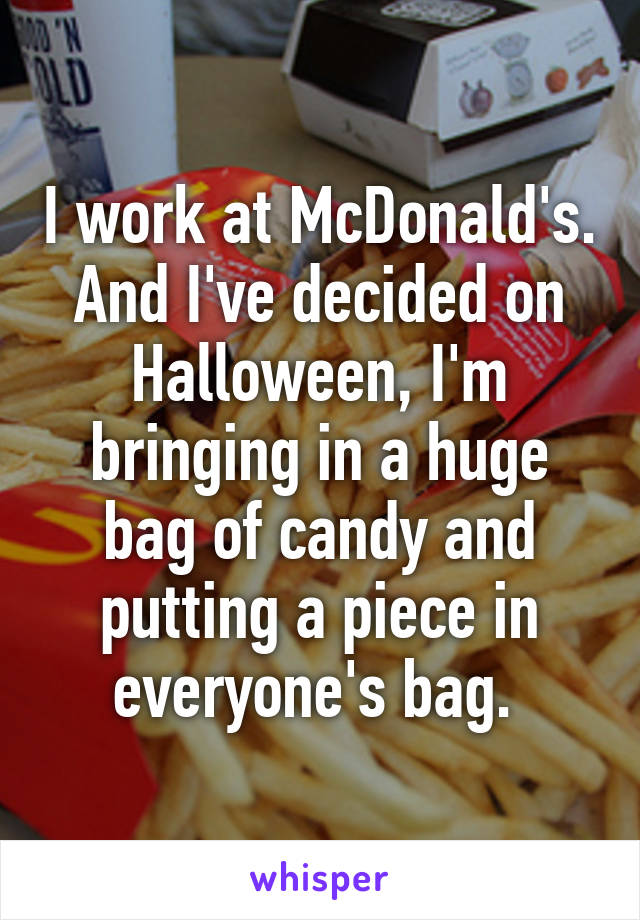 I work at McDonald's. And I've decided on Halloween, I'm bringing in a huge bag of candy and putting a piece in everyone's bag. 