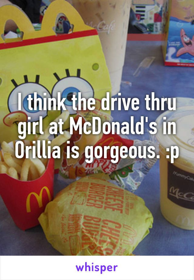 I think the drive thru girl at McDonald's in Orillia is gorgeous. :p 