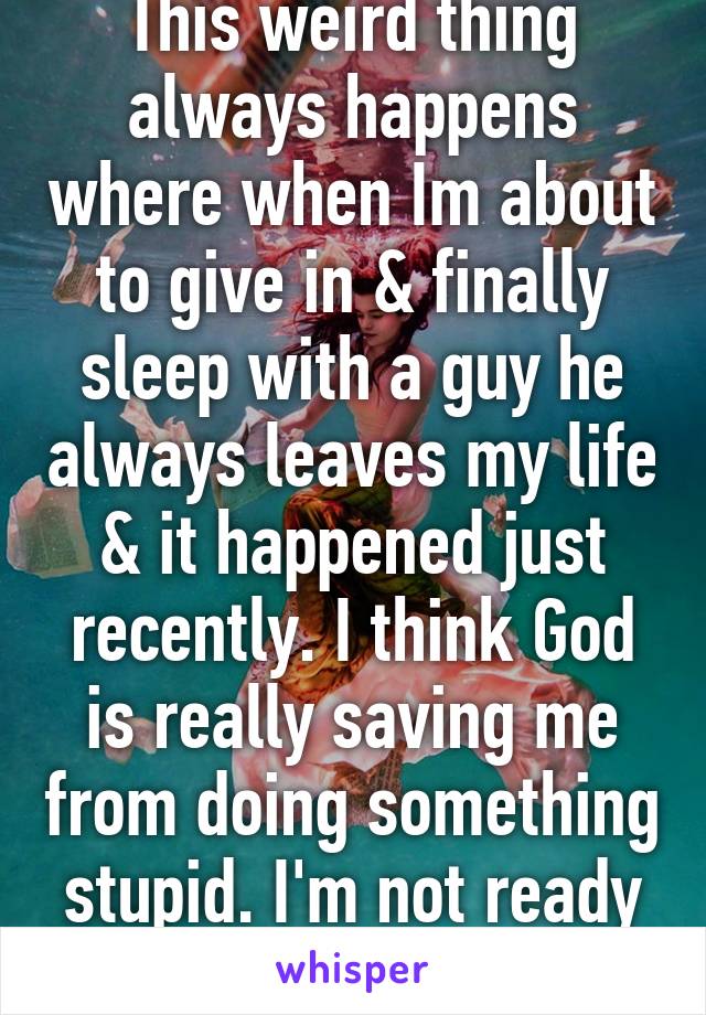 This weird thing always happens where when Im about to give in & finally sleep with a guy he always leaves my life & it happened just recently. I think God is really saving me from doing something stupid. I'm not ready & he knows. 