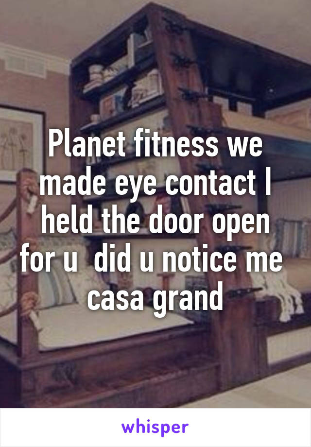 Planet fitness we made eye contact I held the door open for u  did u notice me  casa grand