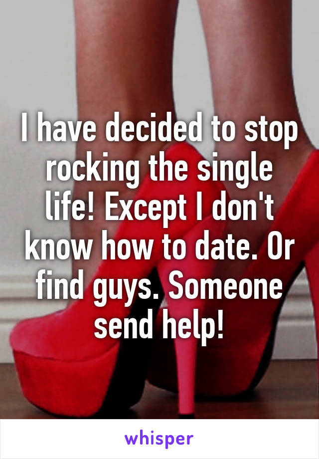 I have decided to stop rocking the single life! Except I don't know how to date. Or find guys. Someone send help!