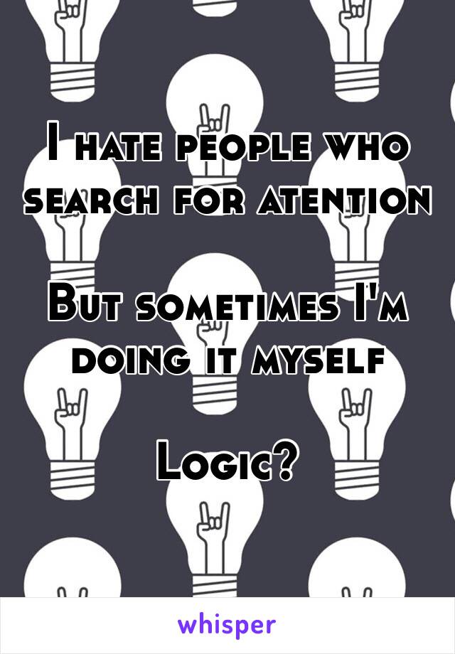 I hate people who search for atention

But sometimes I'm doing it myself

Logic?