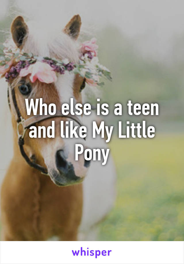 Who else is a teen and like My Little Pony