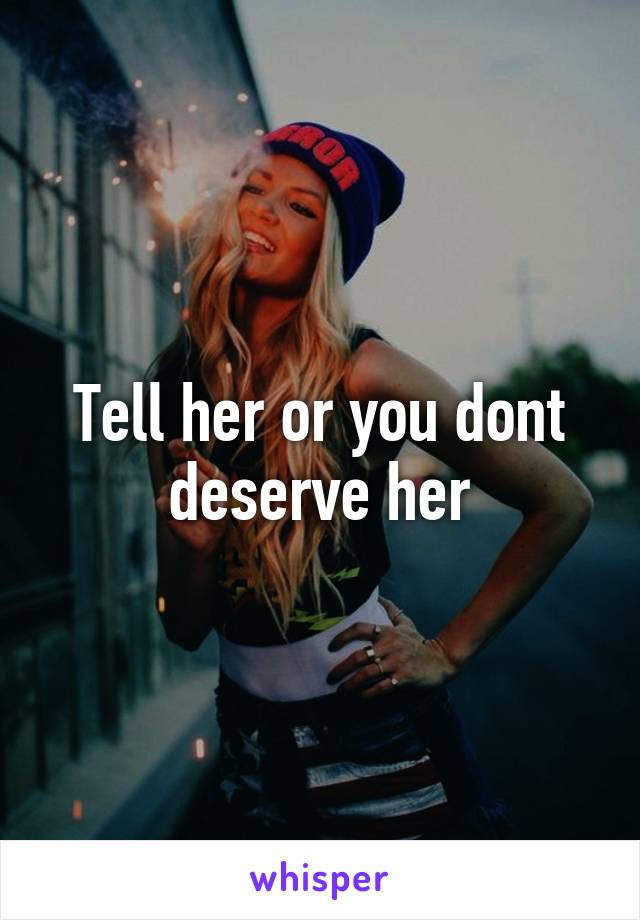 Tell her or you dont deserve her