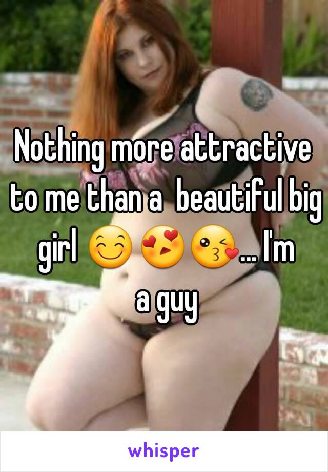 Nothing more attractive to me than a  beautiful big girl 😊😍😘... I'm a guy