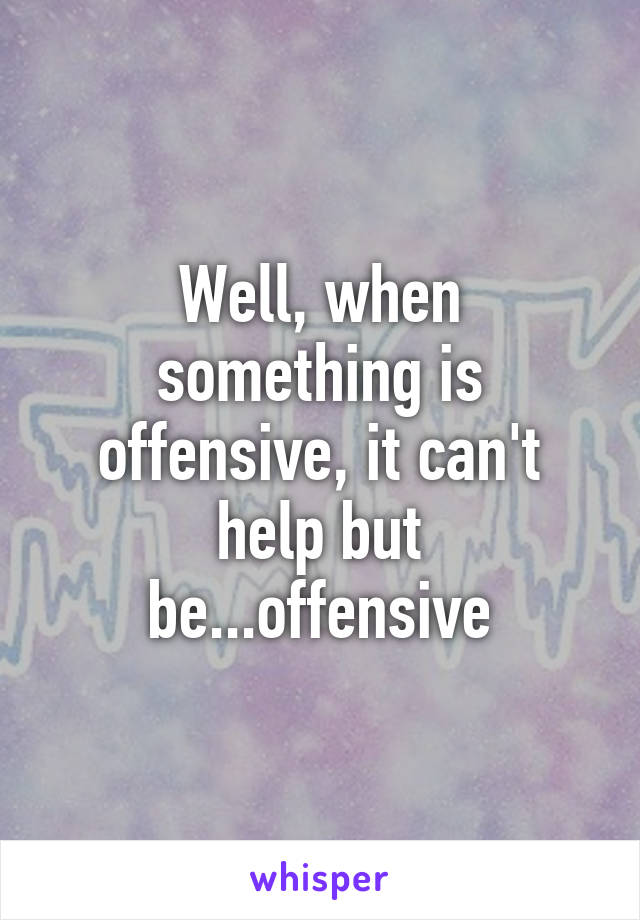 Well, when something is offensive, it can't help but be...offensive