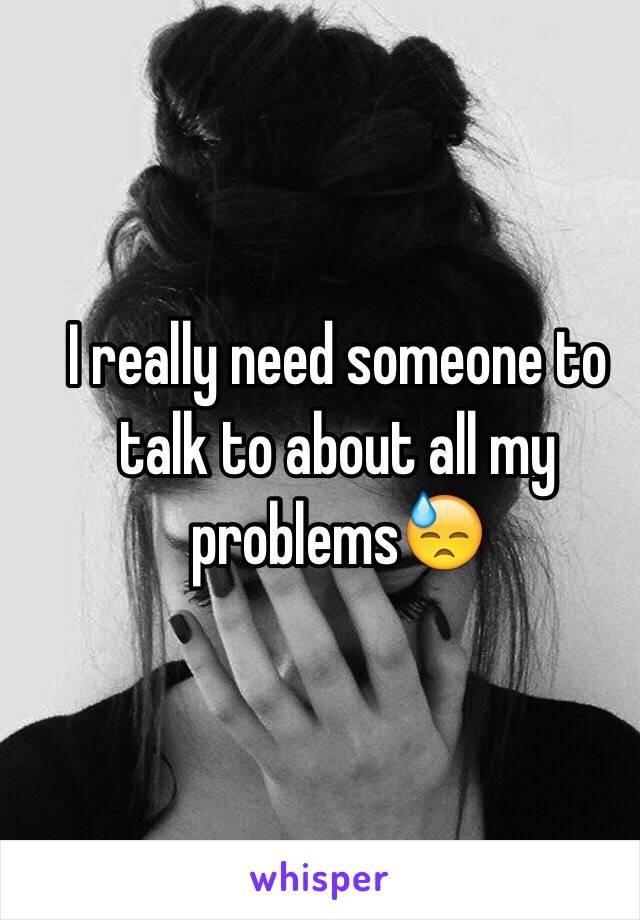 I really need someone to talk to about all my problems😓