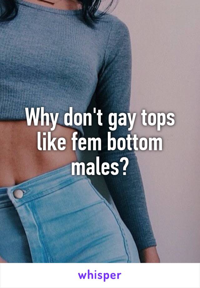 Why don't gay tops like fem bottom males?