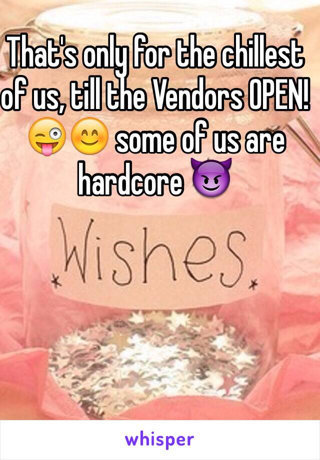 That's only for the chillest of us, till the Vendors OPEN! 😜😊 some of us are hardcore 😈