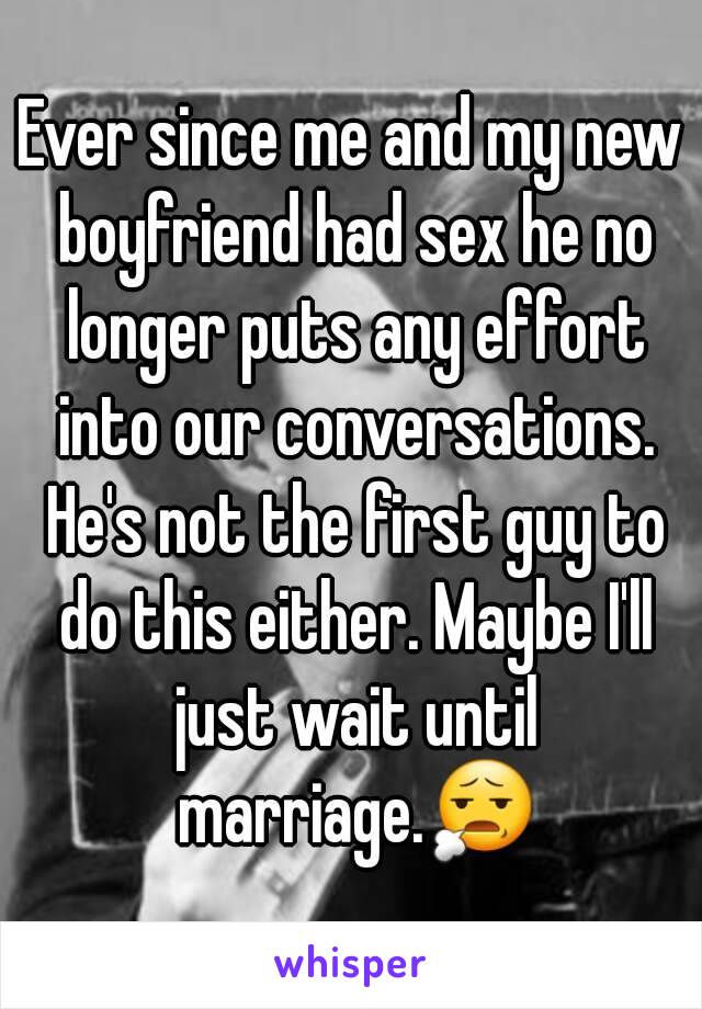 Ever since me and my new boyfriend had sex he no longer puts any effort into our conversations. He's not the first guy to do this either. Maybe I'll just wait until marriage.😧