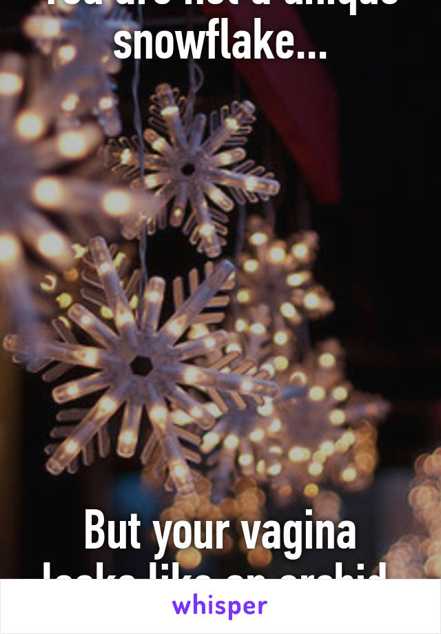 You are not a unique snowflake...








But your vagina looks like an orchid, so that's something.