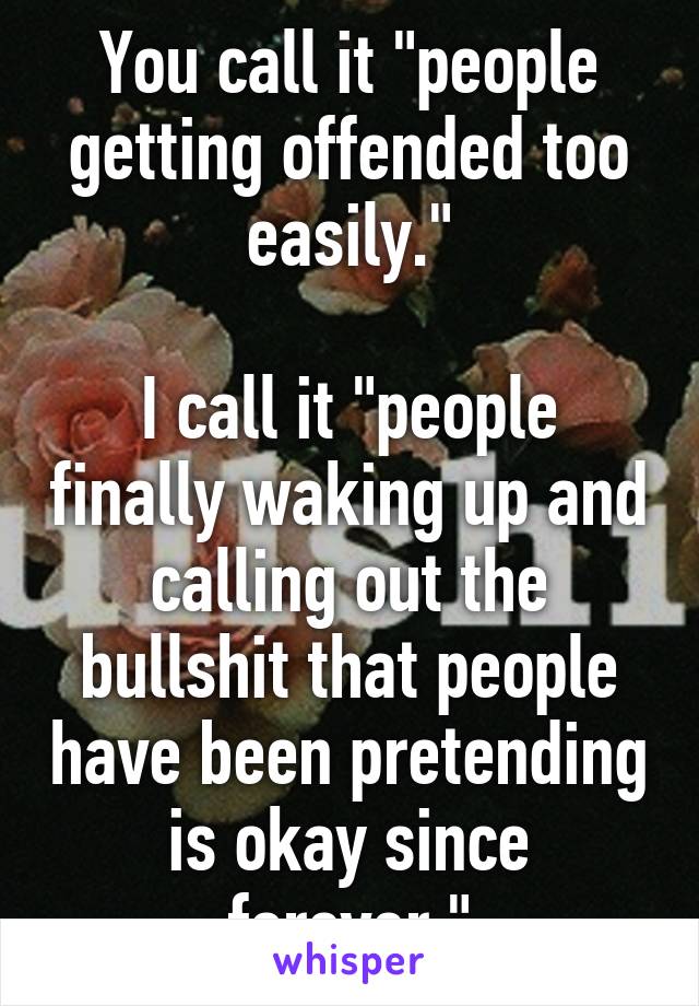 You call it "people getting offended too easily."

I call it "people finally waking up and calling out the bullshit that people have been pretending is okay since forever."