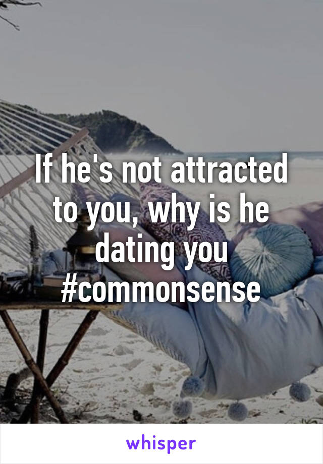 If he's not attracted to you, why is he dating you #commonsense