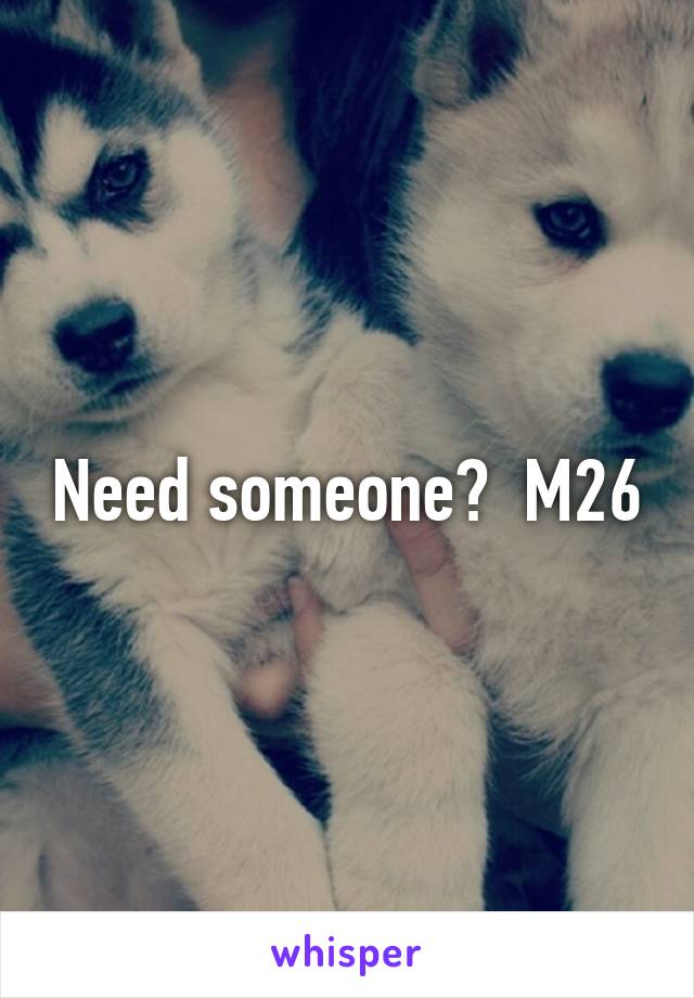 Need someone?  M26