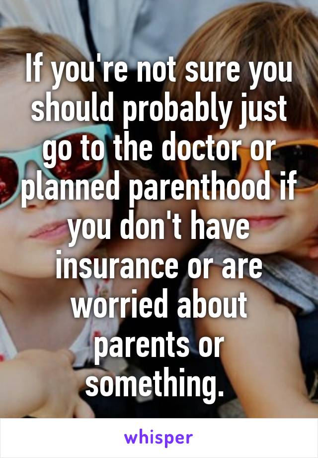 If you're not sure you should probably just go to the doctor or planned parenthood if you don't have insurance or are worried about parents or something. 