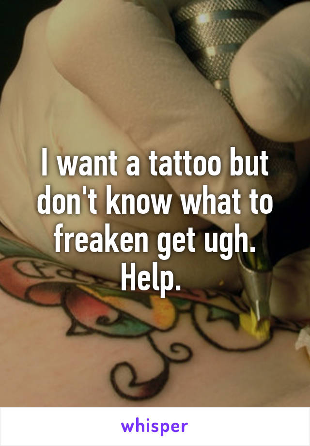 I want a tattoo but don't know what to freaken get ugh. Help. 