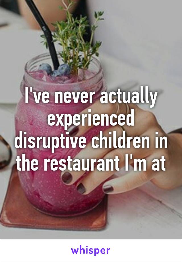 I've never actually experienced disruptive children in the restaurant I'm at