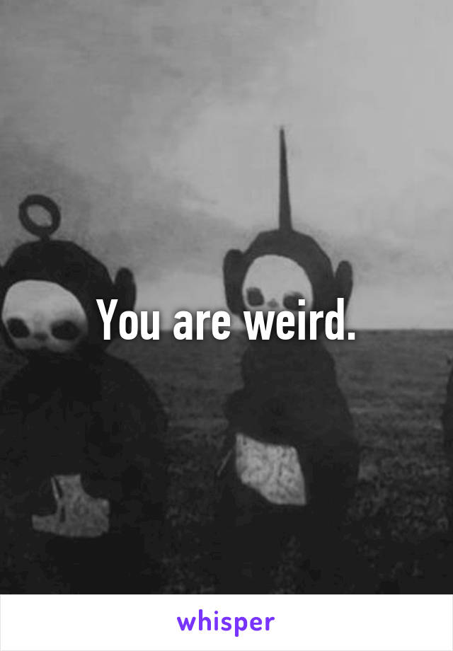 You are weird.