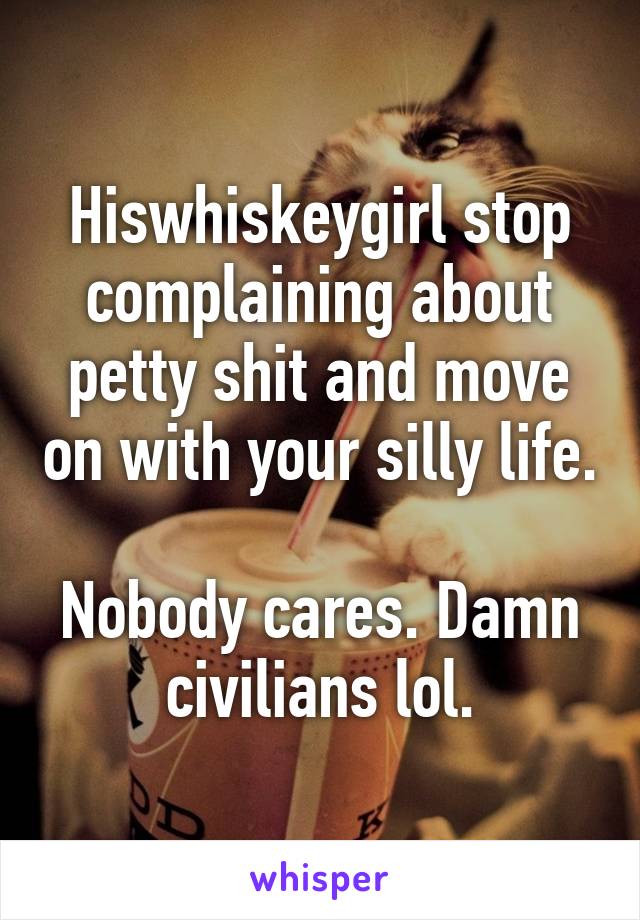 Hiswhiskeygirl stop complaining about petty shit and move on with your silly life. 
Nobody cares. Damn civilians lol.