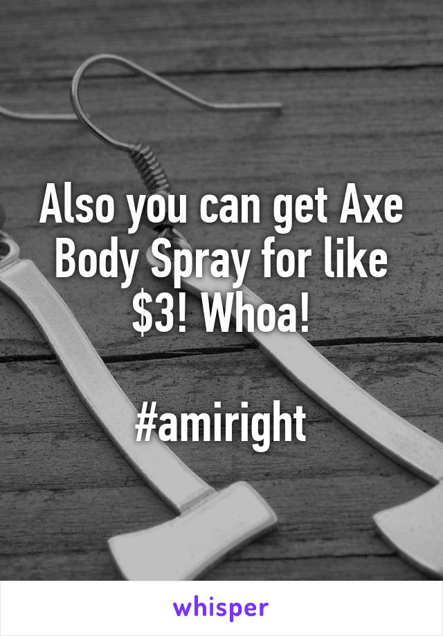 Also you can get Axe Body Spray for like $3! Whoa!

#amiright