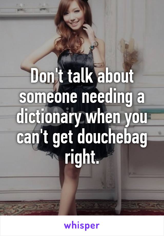 Don't talk about someone needing a dictionary when you can't get douchebag right.