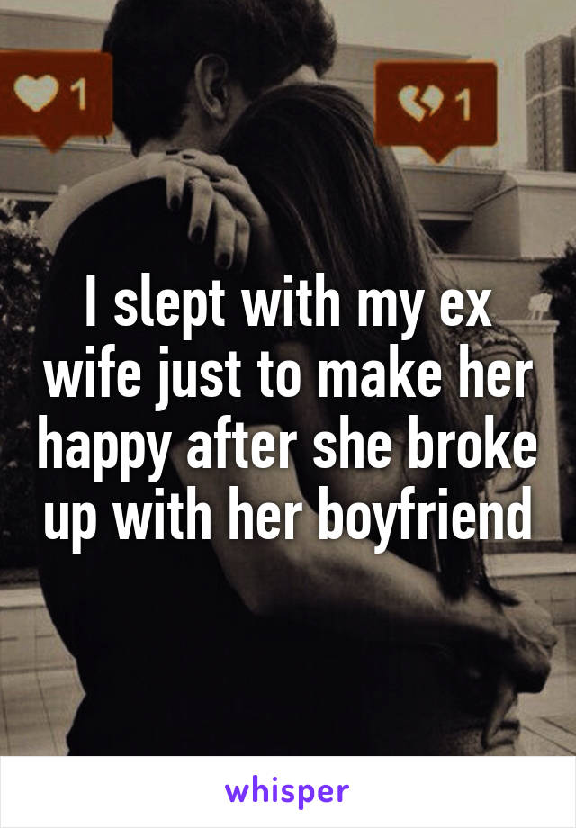 I slept with my ex wife just to make her happy after she broke up with her boyfriend