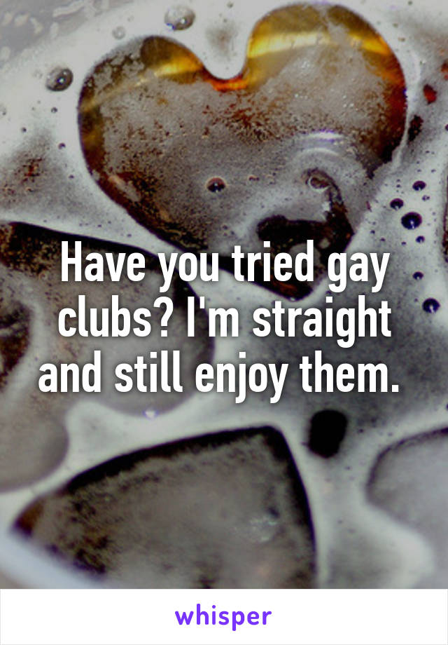 Have you tried gay clubs? I'm straight and still enjoy them. 