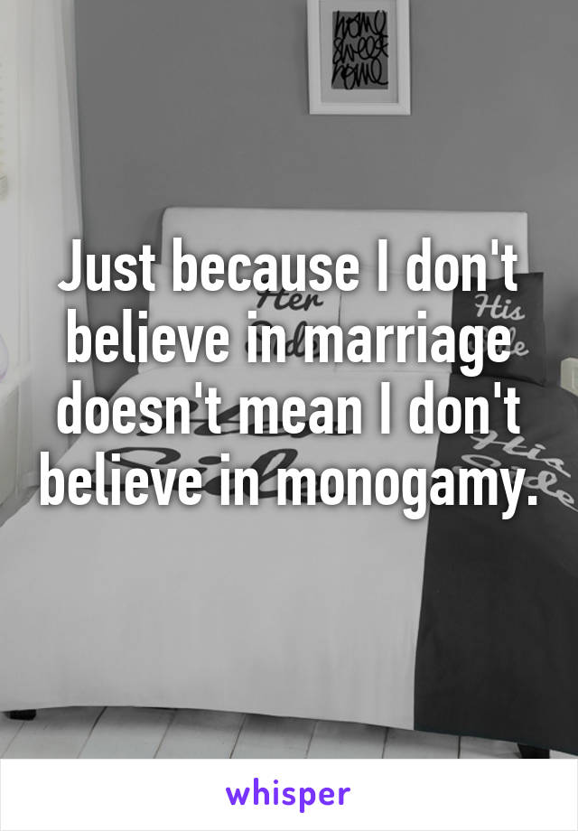 Just because I don't believe in marriage doesn't mean I don't believe in monogamy. 