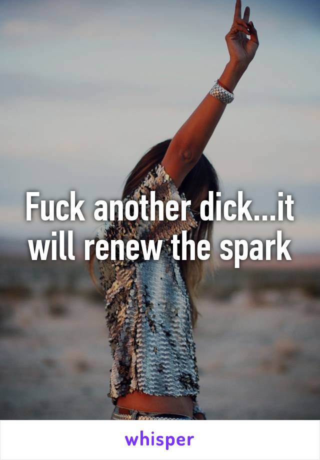 Fuck another dick...it will renew the spark