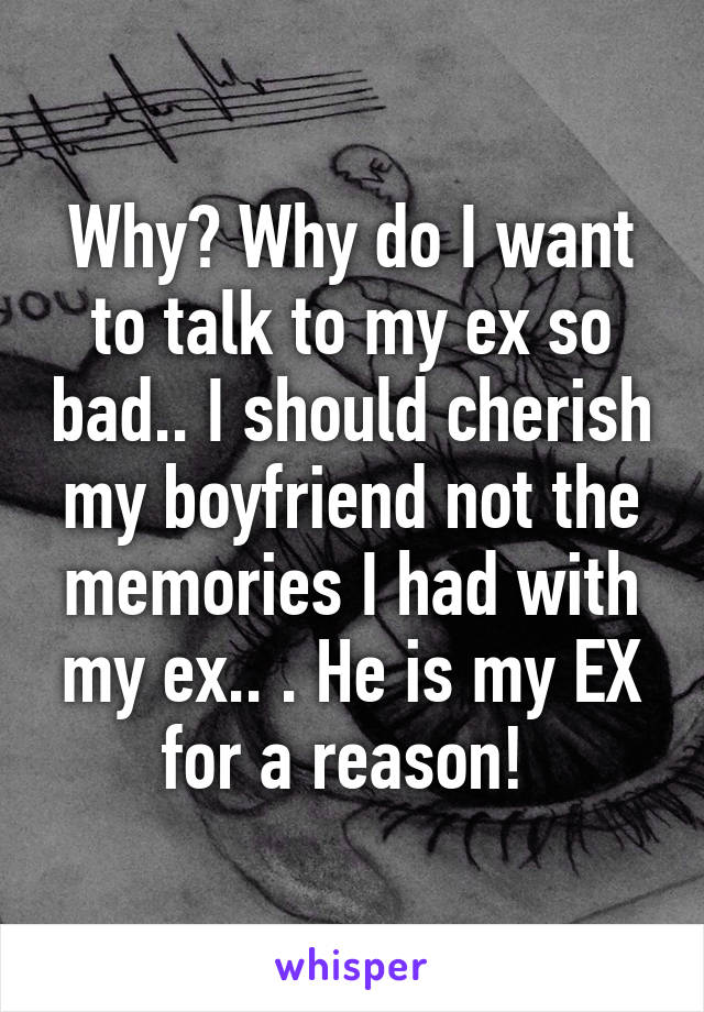 Why? Why do I want to talk to my ex so bad.. I should cherish my boyfriend not the memories I had with my ex.. . He is my EX for a reason! 