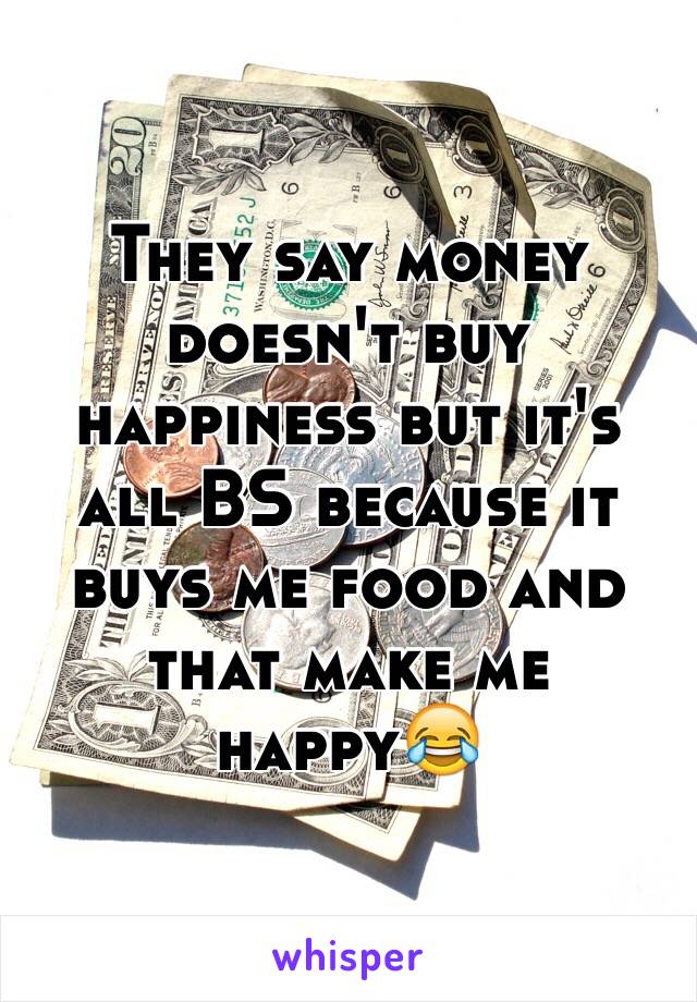 They say money doesn't buy happiness but it's all BS because it buys me food and that make me happy😂