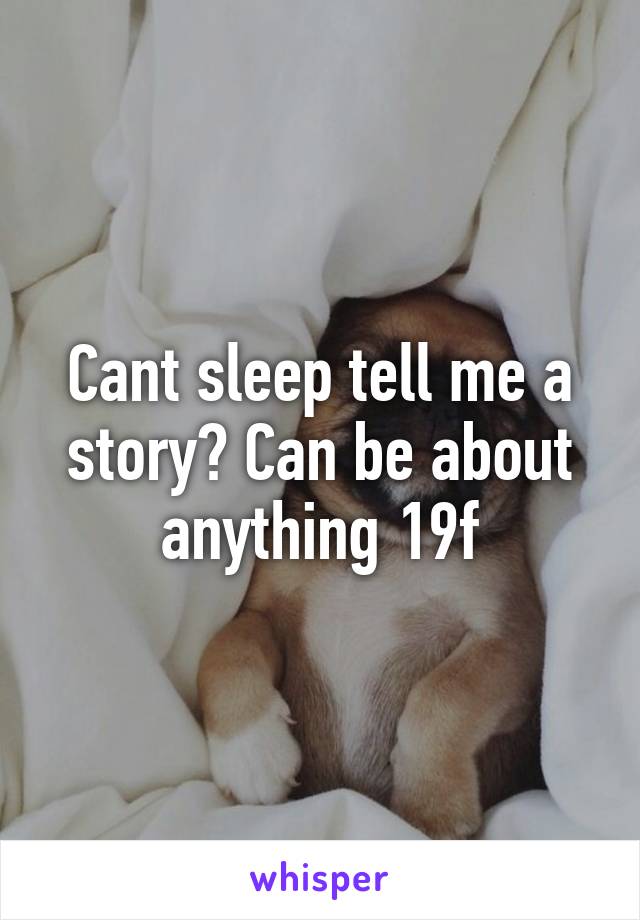 Cant sleep tell me a story? Can be about anything 19f