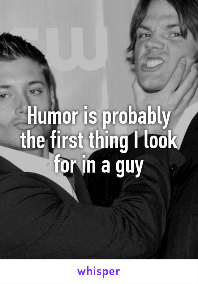 Humor is probably the first thing I look for in a guy