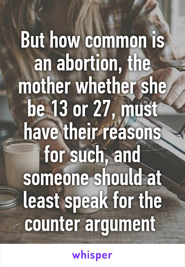 But how common is an abortion, the mother whether she be 13 or 27, must have their reasons for such, and someone should at least speak for the counter argument 