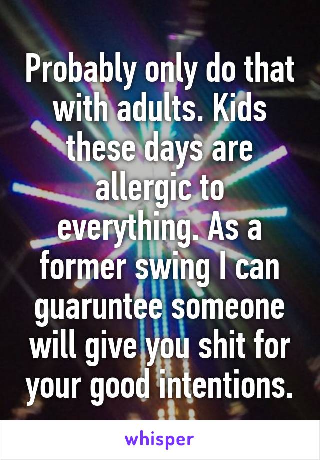 Probably only do that with adults. Kids these days are allergic to everything. As a former swing I can guaruntee someone will give you shit for your good intentions.