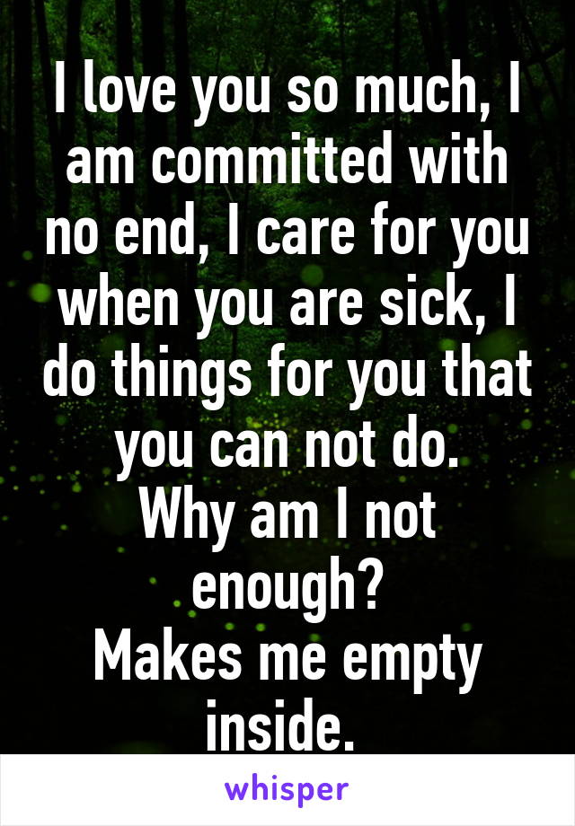 I love you so much, I am committed with no end, I care for you when you are sick, I do things for you that you can not do.
Why am I not enough?
Makes me empty inside. 